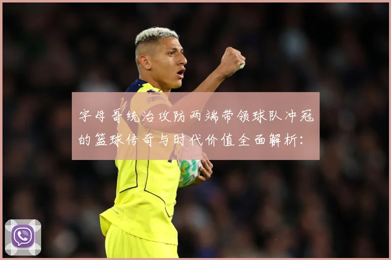 字母哥统治攻防两端带领球队冲冠的篮球传奇与时代价值全面解析：最新赛事动态与深度分析