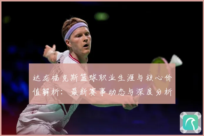 达龙福克斯篮球职业生涯与核心价值解析：最新赛事动态与深度分析