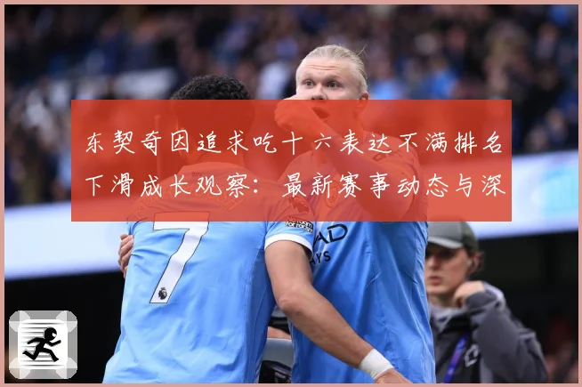 东契奇因追求吃十六表达不满排名下滑成长观察：最新赛事动态与深度分析