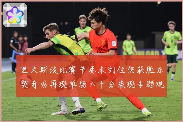 里夫斯谈比赛节奏未到位仍获胜东契奇或再现单场六十分表现专题观察：最新赛事动态与深度分析