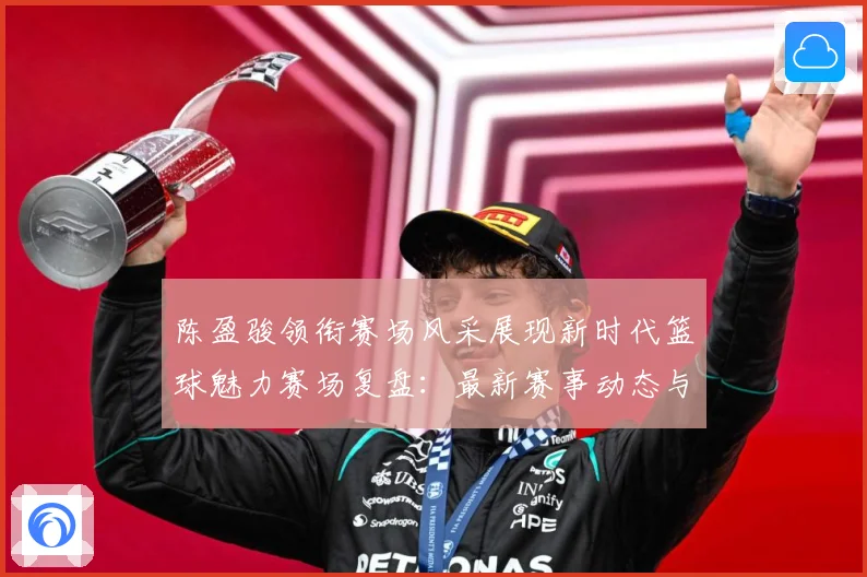 陈盈骏领衔赛场风采展现新时代篮球魅力赛场复盘：最新赛事动态与深度分析