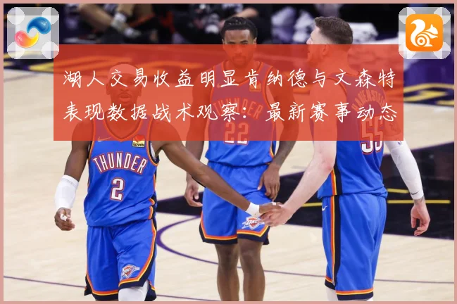 湖人交易收益明显肯纳德与文森特表现数据战术观察：最新赛事动态与深度分析