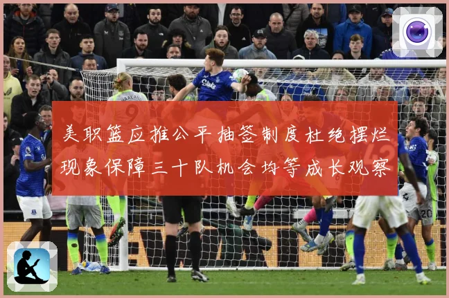 美职篮应推公平抽签制度杜绝摆烂现象保障三十队机会均等成长观察：最新赛事动态与深度分析