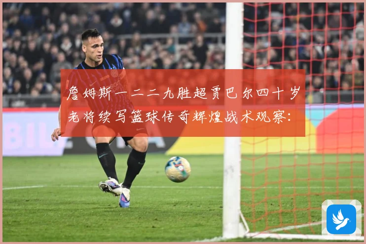 詹姆斯一二二九胜超贾巴尔四十岁老将续写篮球传奇辉煌战术观察：最新赛事动态与深度分析