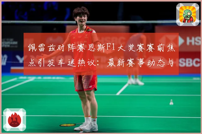 佩雷兹对阵赛恩斯F1大奖赛赛前焦点引发车迷热议：最新赛事动态与深度分析