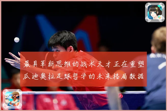 最具革新思维的战术天才正在重塑瓜迪奥拉足球哲学的未来格局数据研判：最新赛事动态与深度分析