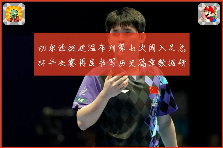 切尔西挺进温布利第七次闯入足总杯半决赛再度书写历史篇章数据研判：最新赛事动态与深度分析