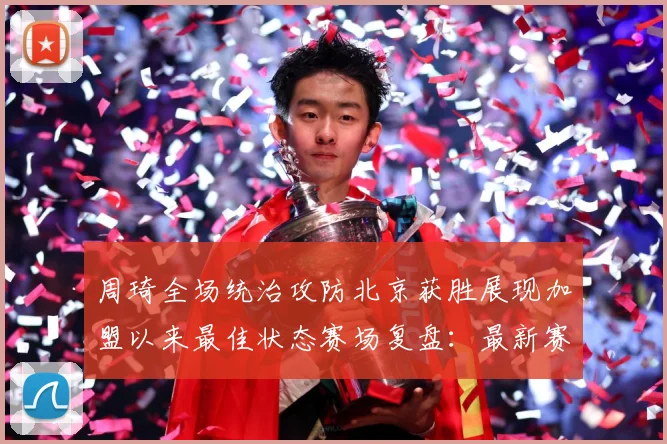 周琦全场统治攻防北京获胜展现加盟以来最佳状态赛场复盘：最新赛事动态与深度分析