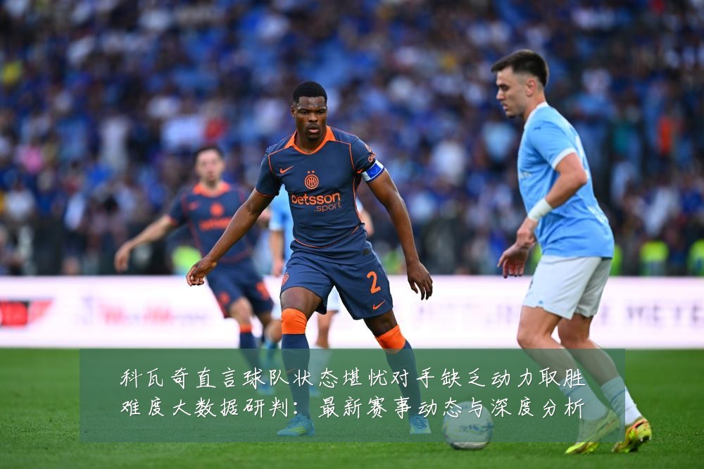 科瓦奇直言球队状态堪忧对手缺乏动力取胜难度大数据研判:最新赛事动态与深度分析
