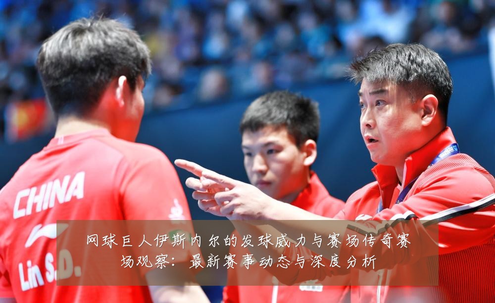网球巨人伊斯内尔的发球威力与赛场传奇赛场观察：最新赛事动态与深度分析