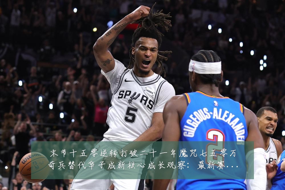 末节十五零逆转打破二十一年魔咒七五零万奇兵替代华子成新核心成长观察:最新赛事动态与深度分析