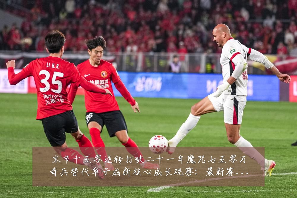 末节十五零逆转打破二十一年魔咒七五零万奇兵替代华子成新核心成长观察:最新赛事动态与深度分析
