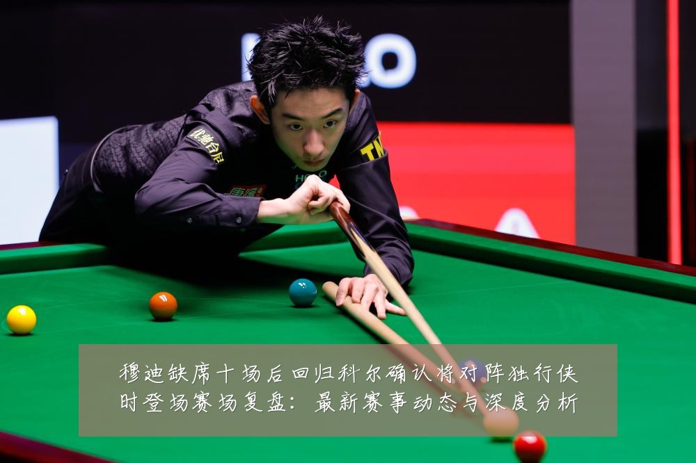 穆迪缺席十场后回归科尔确认将对阵独行侠时登场赛场复盘：最新赛事动态与深度分析