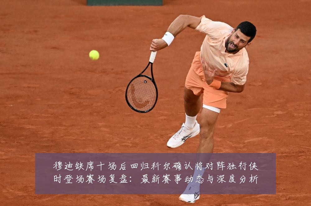 穆迪缺席十场后回归科尔确认将对阵独行侠时登场赛场复盘：最新赛事动态与深度分析