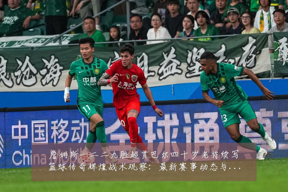 詹姆斯一二二九胜超贾巴尔四十岁老将续写篮球传奇辉煌战术观察：最新赛事动态与深度分析