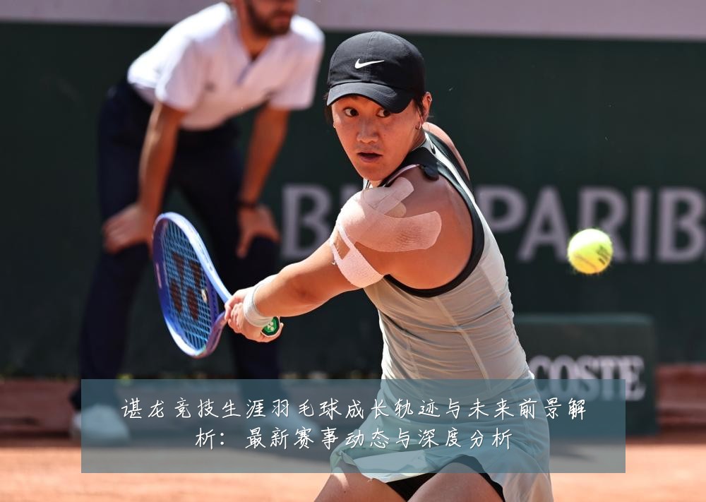 谌龙竞技生涯羽毛球成长轨迹与未来前景解析:最新赛事动态与深度分析