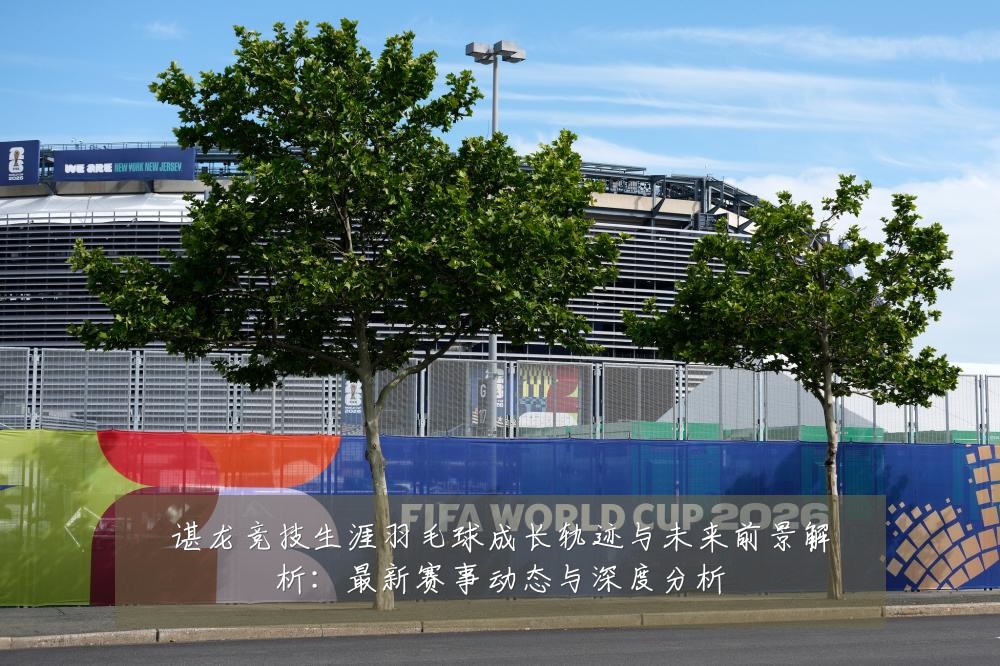 谌龙竞技生涯羽毛球成长轨迹与未来前景解析:最新赛事动态与深度分析