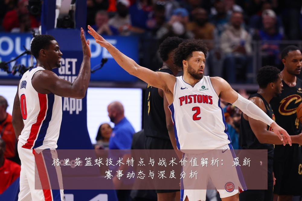 格里芬篮球技术特点与战术价值解析:最新赛事动态与深度分析