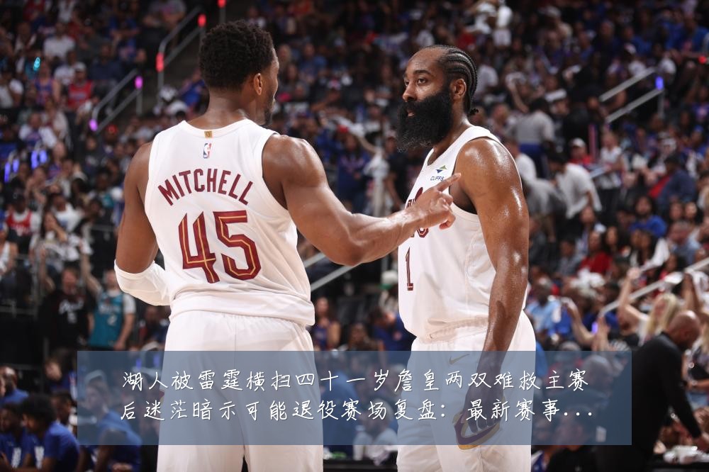 湖人被雷霆横扫四十一岁詹皇两双难救主赛后迷茫暗示可能退役赛场复盘：最新赛事动态与深度分析