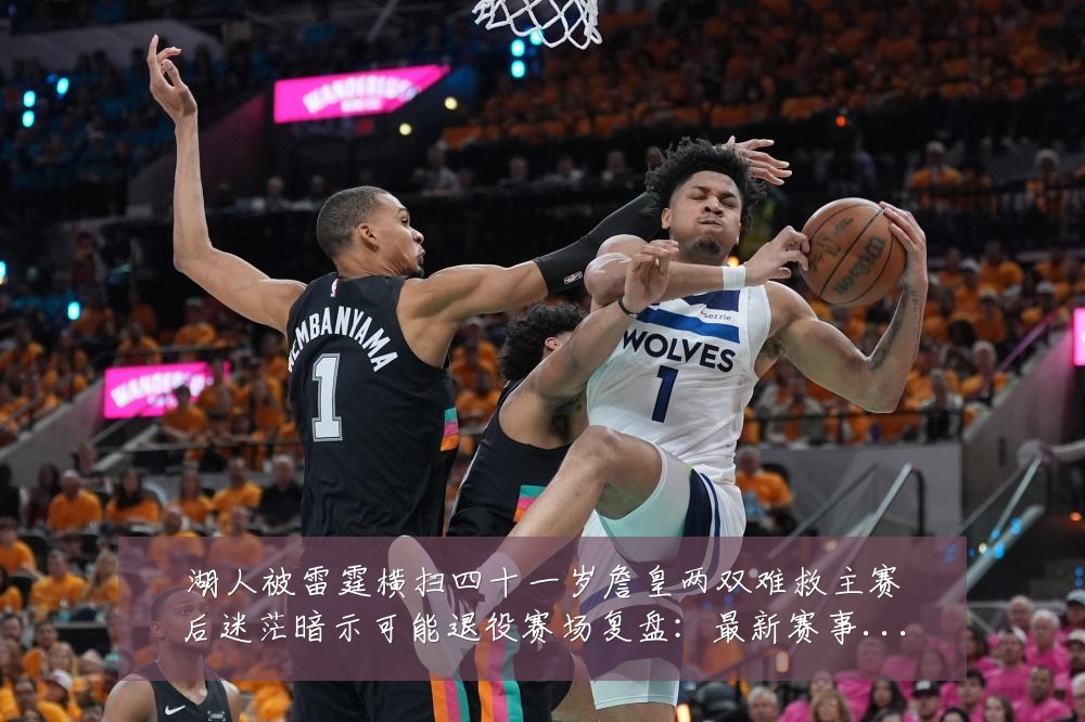 湖人被雷霆横扫四十一岁詹皇两双难救主赛后迷茫暗示可能退役赛场复盘：最新赛事动态与深度分析