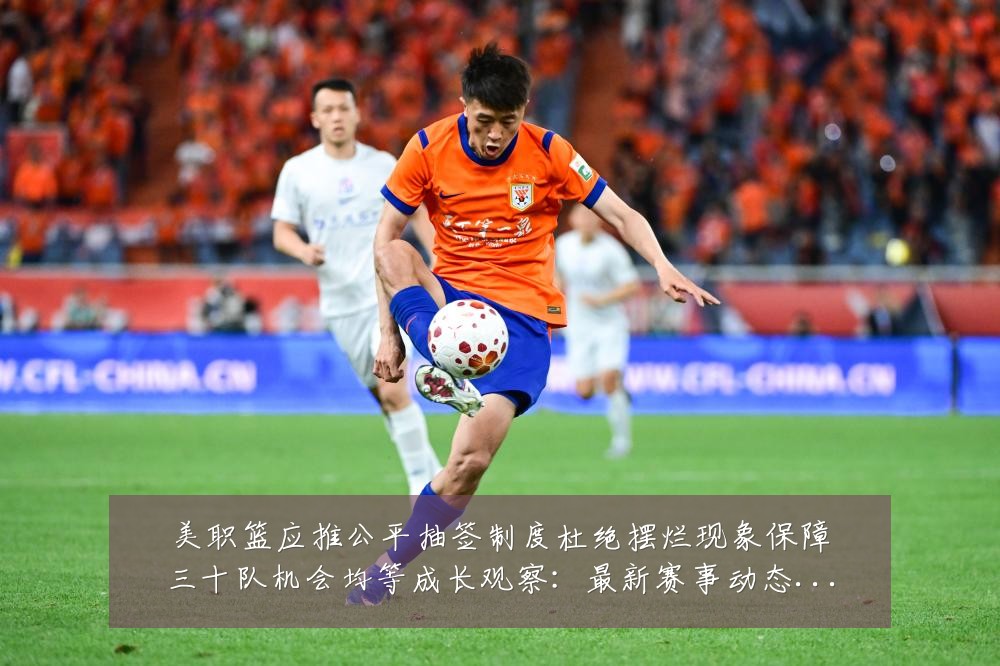美职篮应推公平抽签制度杜绝摆烂现象保障三十队机会均等成长观察：最新赛事动态与深度分析