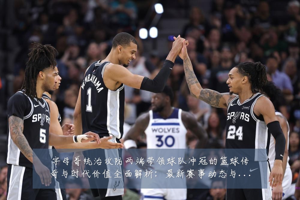 字母哥统治攻防两端带领球队冲冠的篮球传奇与时代价值全面解析：最新赛事动态与深度分析