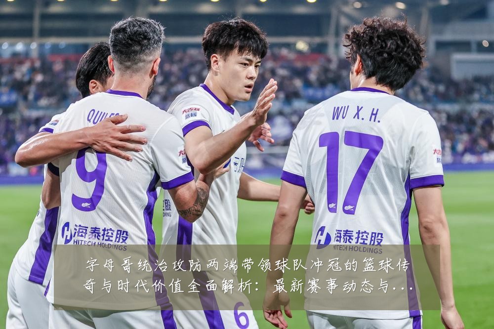 字母哥统治攻防两端带领球队冲冠的篮球传奇与时代价值全面解析：最新赛事动态与深度分析